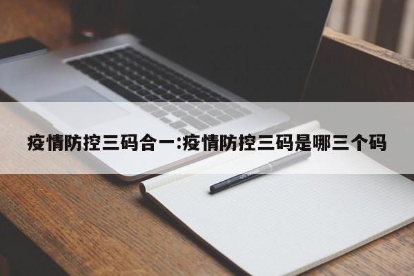 疫情防控三码合一：疫情防控三码是哪三个码