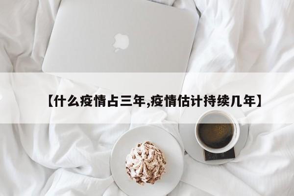 【什么疫情占三年,疫情估计持续几年】