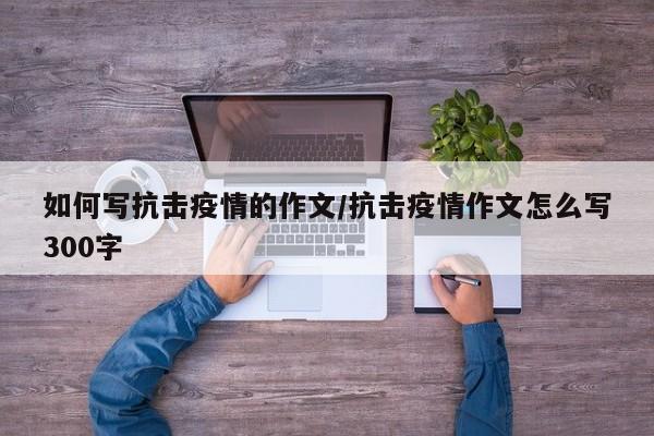 如何写抗击疫情的作文／抗击疫情作文怎么写300字