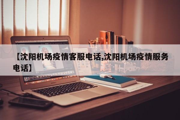 【沈阳机场疫情客服电话,沈阳机场疫情服务电话】