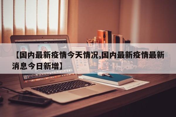 【国内最新疫情今天情况,国内最新疫情最新消息今日新增】