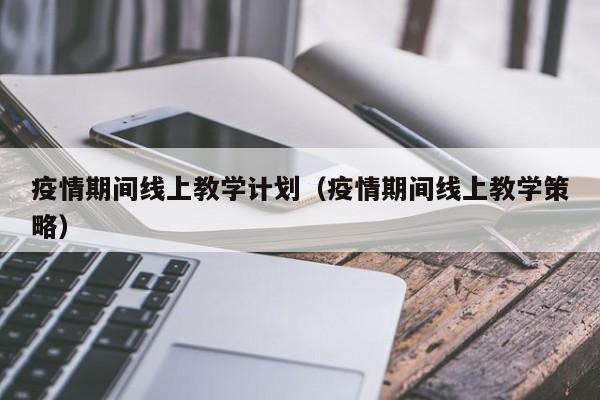 疫情期间线上教学计划（疫情期间线上教学策略）