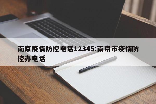 南京疫情防控电话12345：南京市疫情防控办电话