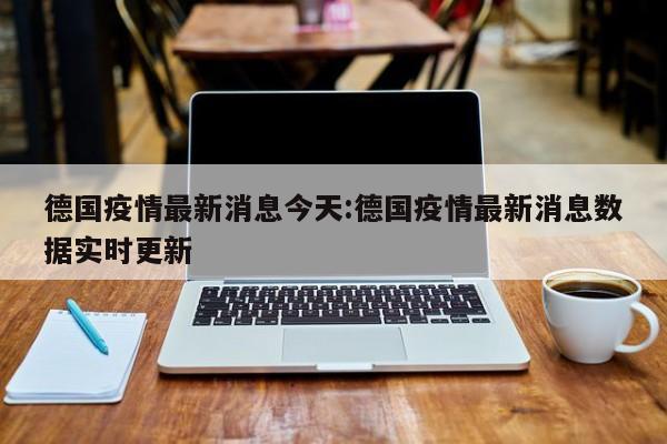 德国疫情最新消息今天：德国疫情最新消息数据实时更新
