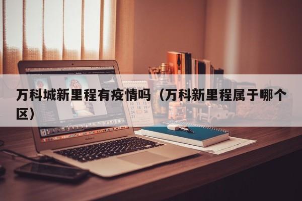 万科城新里程有疫情吗（万科新里程属于哪个区）