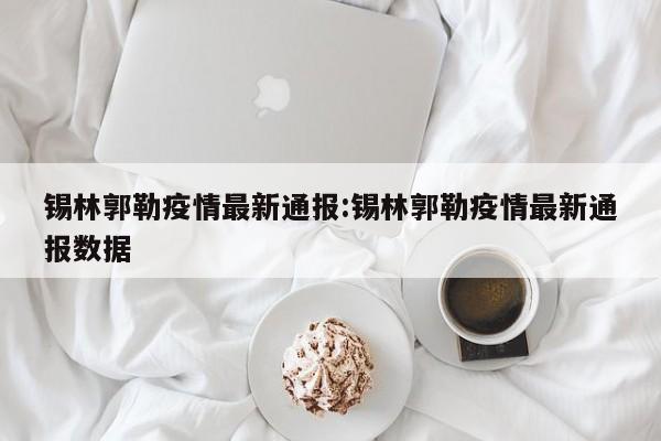 锡林郭勒疫情最新通报：锡林郭勒疫情最新通报数据