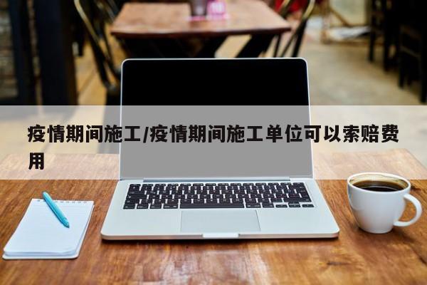疫情期间施工／疫情期间施工单位可以索赔费用