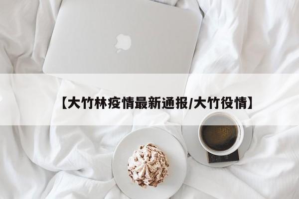 【大竹林疫情最新通报／大竹役情】