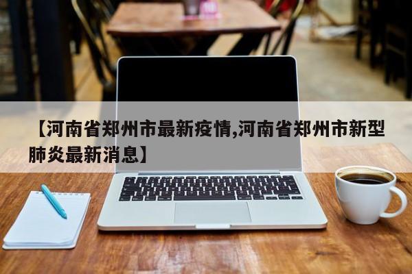 【河南省郑州市最新疫情,河南省郑州市新型肺炎最新消息】