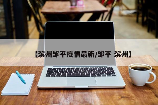 【滨州邹平疫情最新／邹平 滨州】