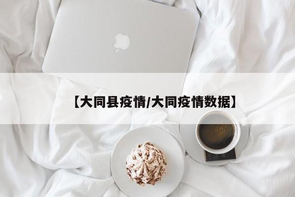 【大同县疫情／大同疫情数据】