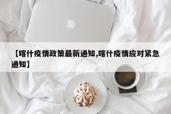 【喀什疫情政策最新通知,喀什疫情应对紧急通知】