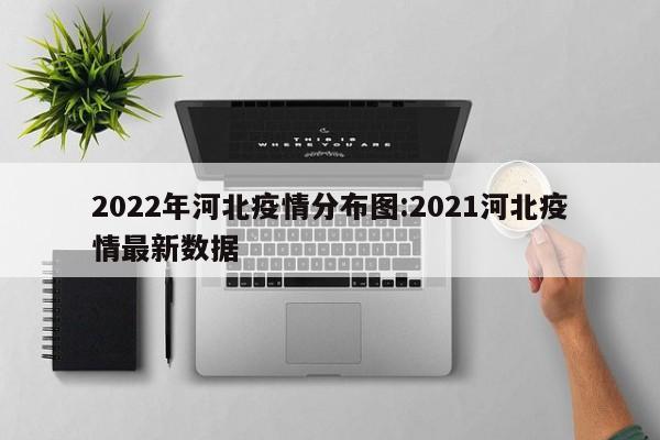 2022年河北疫情分布图：2021河北疫情最新数据
