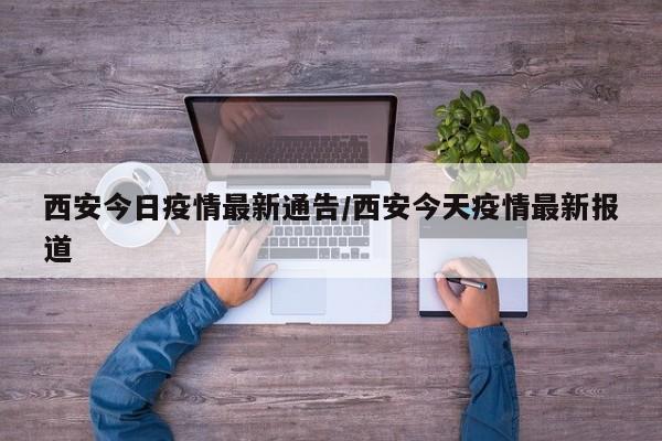 西安今日疫情最新通告／西安今天疫情最新报道
