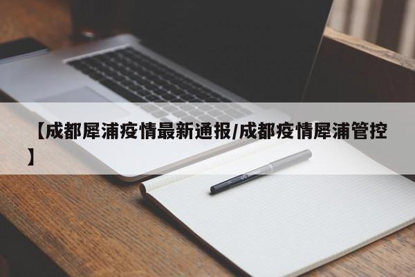 【成都犀浦疫情最新通报／成都疫情犀浦管控】
