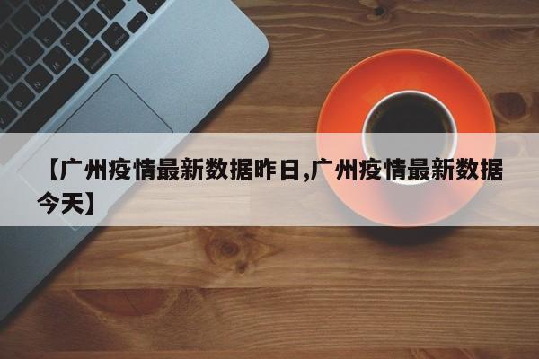 【广州疫情最新数据昨日,广州疫情最新数据今天】