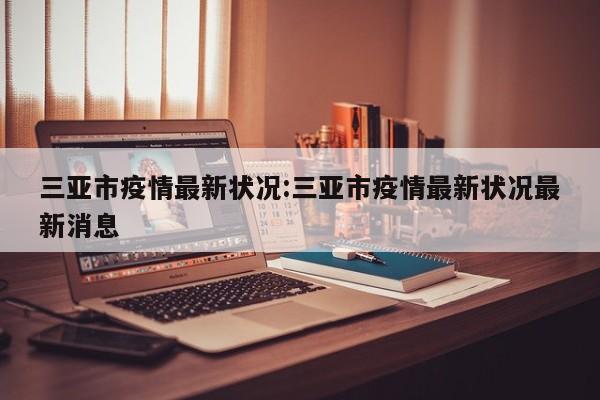 三亚市疫情最新状况：三亚市疫情最新状况最新消息