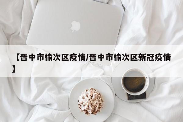 【晋中市榆次区疫情／晋中市榆次区新冠疫情】