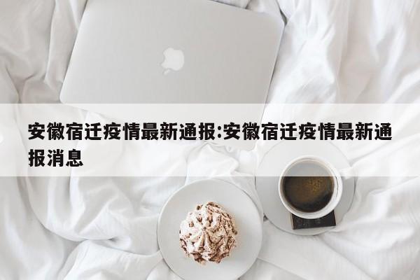 安徽宿迁疫情最新通报：安徽宿迁疫情最新通报消息