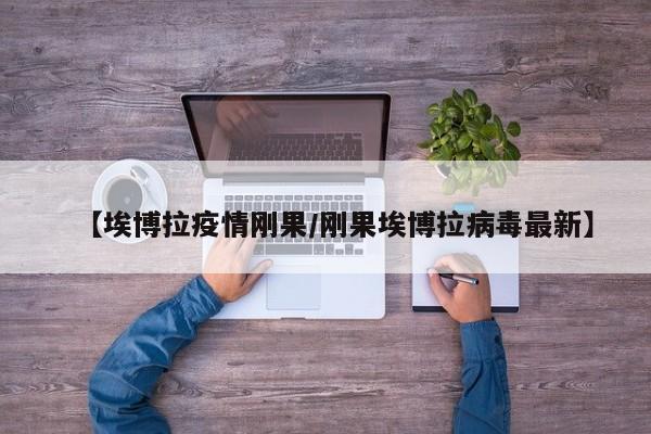 【埃博拉疫情刚果／刚果埃博拉病毒最新】