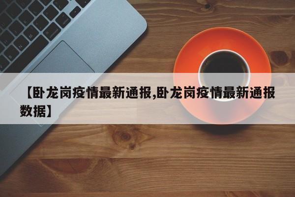【卧龙岗疫情最新通报,卧龙岗疫情最新通报数据】