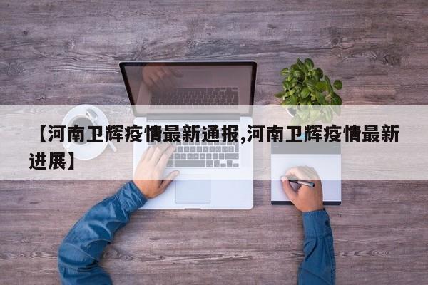 【河南卫辉疫情最新通报,河南卫辉疫情最新进展】