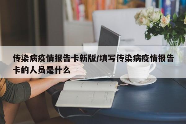 传染病疫情报告卡新版／填写传染病疫情报告卡的人员是什么