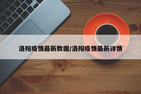 洛阳疫情最新数据／洛阳疫情最新详情