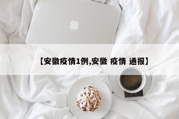 【安徽疫情1例,安徽 疫情 通报】