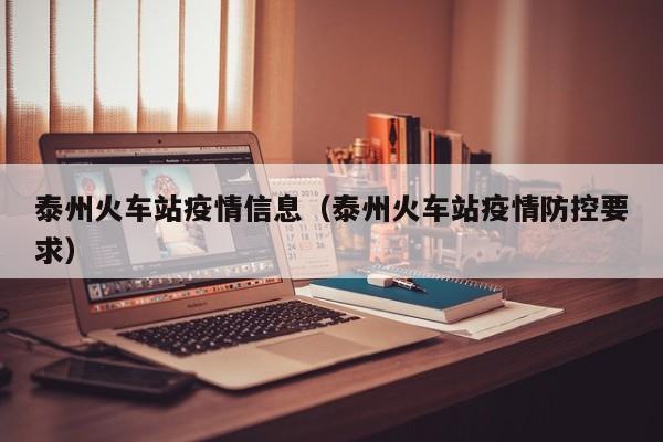 泰州火车站疫情信息（泰州火车站疫情防控要求）