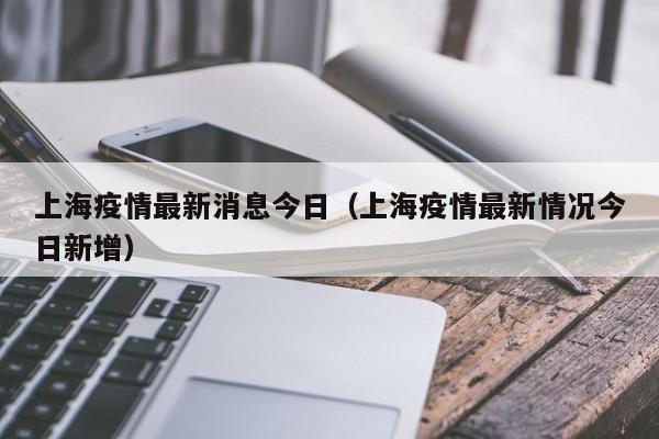 上海疫情最新消息今日（上海疫情最新情况今日新增）