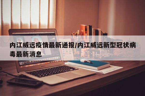 内江威远疫情最新通报／内江威远新型冠状病毒最新消息