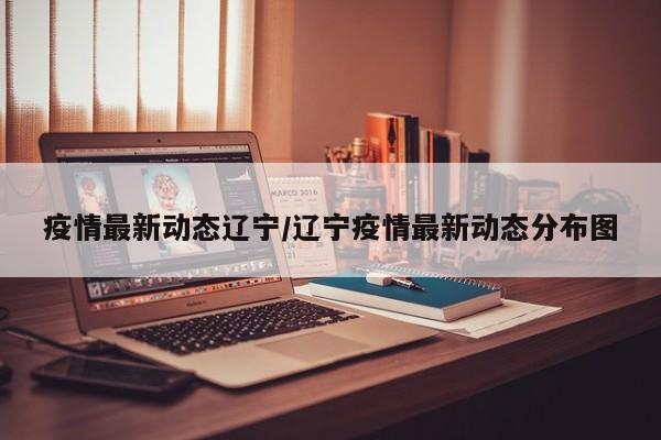 疫情最新动态辽宁／辽宁疫情最新动态分布图