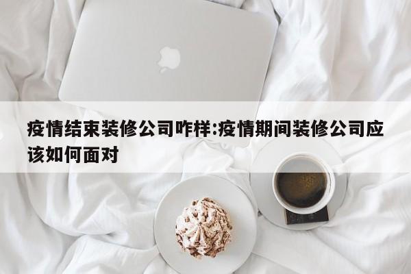 疫情结束装修公司咋样：疫情期间装修公司应该如何面对