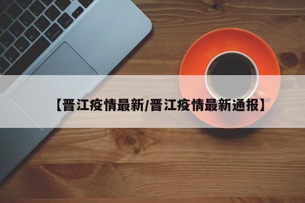 【晋江疫情最新／晋江疫情最新通报】