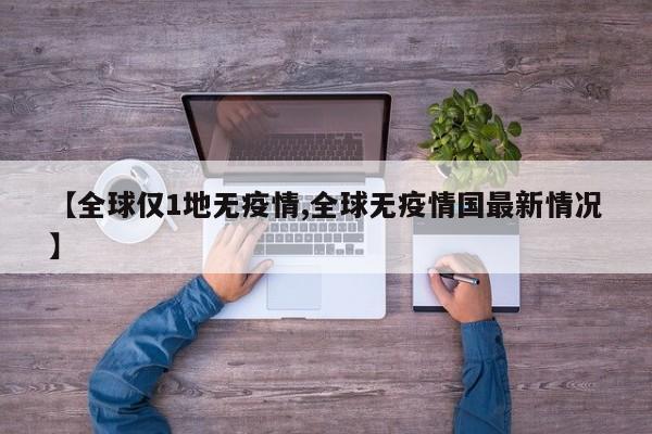 【全球仅1地无疫情,全球无疫情国最新情况】