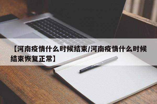 【河南疫情什么时候结束／河南疫情什么时候结束恢复正常】