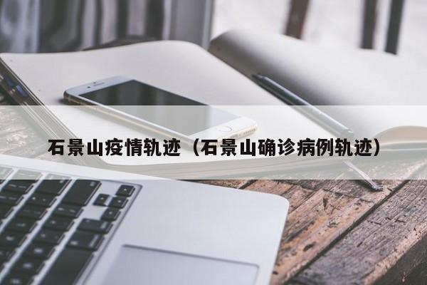 石景山疫情轨迹（石景山确诊病例轨迹）