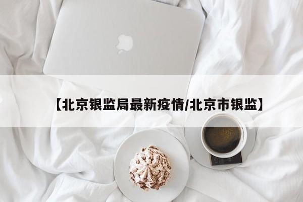 【北京银监局最新疫情／北京市银监】