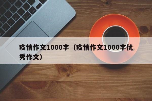 疫情作文1000字（疫情作文1000字优秀作文）