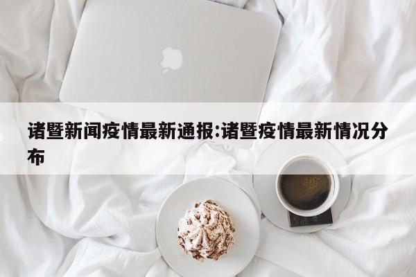 诸暨新闻疫情最新通报：诸暨疫情最新情况分布