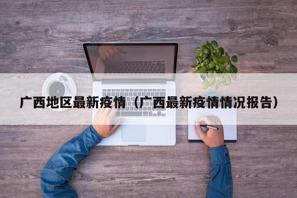 广西地区最新疫情（广西最新疫情情况报告）