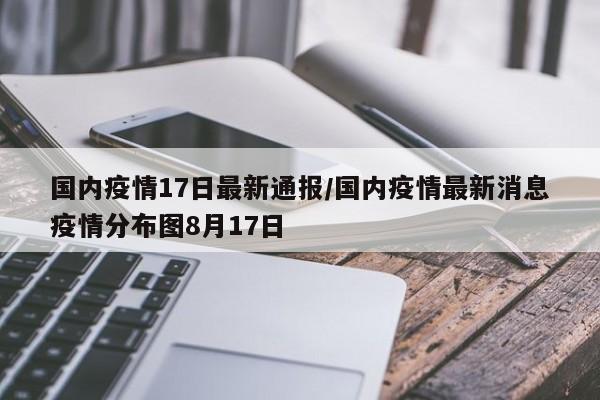 国内疫情17日最新通报／国内疫情最新消息疫情分布图8月17日