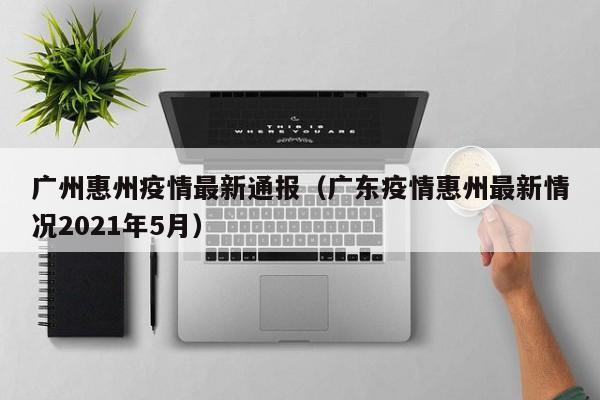 广州惠州疫情最新通报（广东疫情惠州最新情况2021年5月）