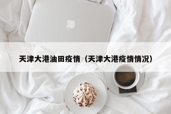 天津大港油田疫情（天津大港疫情情况）