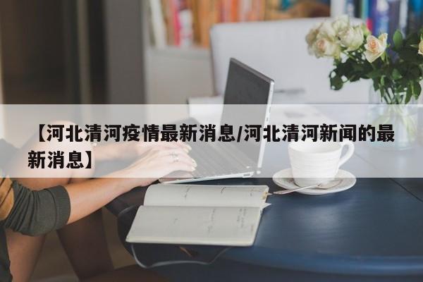 【河北清河疫情最新消息／河北清河新闻的最新消息】