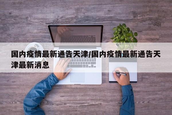 国内疫情最新通告天津／国内疫情最新通告天津最新消息