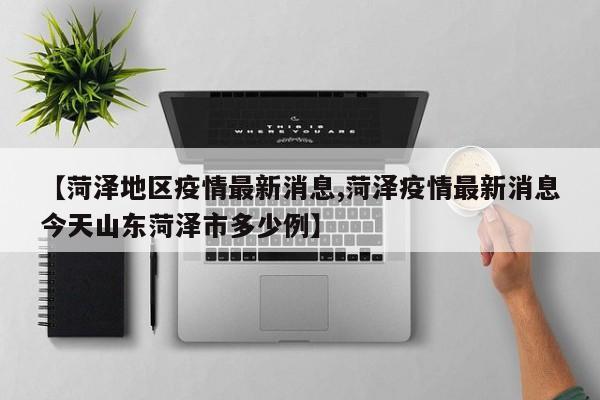 【菏泽地区疫情最新消息,菏泽疫情最新消息今天山东菏泽市多少例】