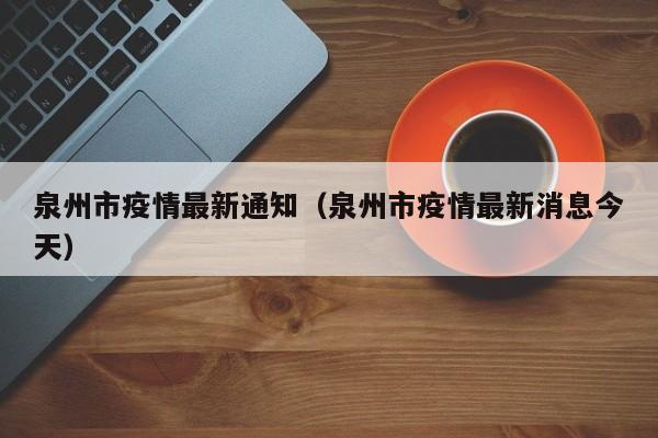 泉州市疫情最新通知（泉州市疫情最新消息今天）