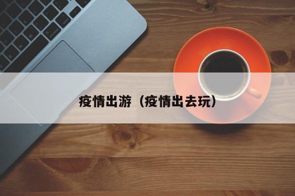 疫情出游（疫情出去玩）